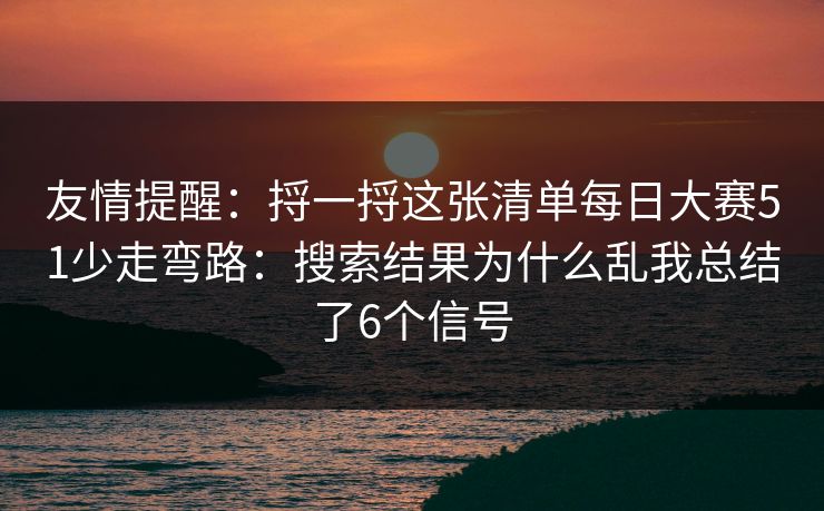 友情提醒:捋一捋这张清单每日大赛51少走弯路:搜索结果为什么乱我总结了6个信号 友情提醒:捋一捋这张清单每日大赛51少走弯路:搜索结果为什么乱我总结了6个信号