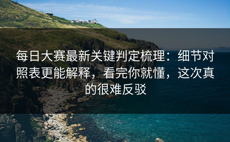 每日大赛最新关键判定梳理:细节对照表更能解释,看完你就懂,这次真的很难反驳