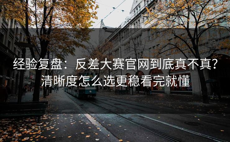 经验复盘:反差大赛官网到底真不真?清晰度怎么选更稳看完就懂