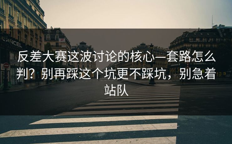 反差大赛这波讨论的核心—套路怎么判?别再踩这个坑更不踩坑,别急着站队