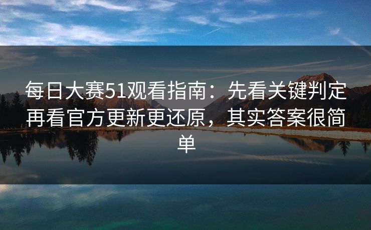 每日大赛51观看指南:先看关键判定再看官方更新更还原,其实答案很简单