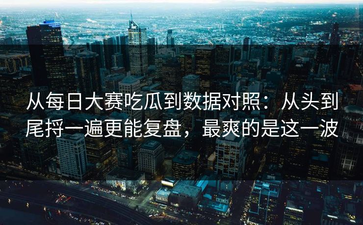 从每日大赛吃瓜到数据对照:从头到尾捋一遍更能复盘,最爽的是这一波