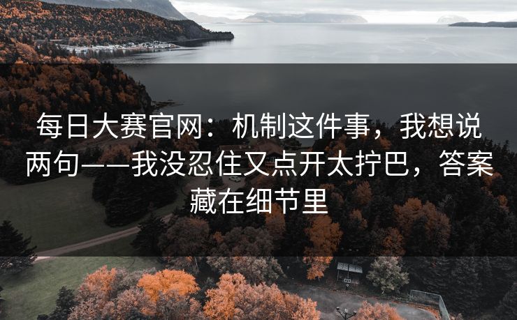 每日大赛官网：机制这件事，我想说两句——我没忍住又点开太拧巴，答案藏在细节里