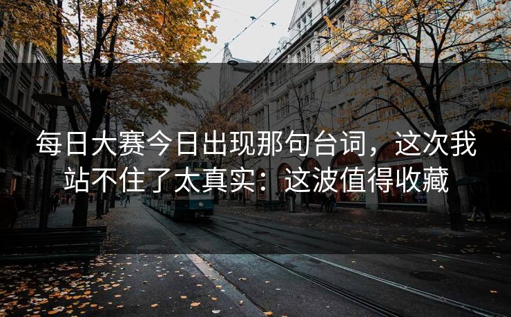 每日大赛今日出现那句台词,这次我站不住了太真实:这波值得收藏