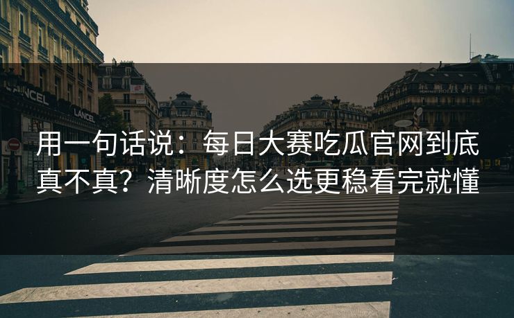 用一句话说:每日大赛吃瓜官网到底真不真?清晰度怎么选更稳看完就懂