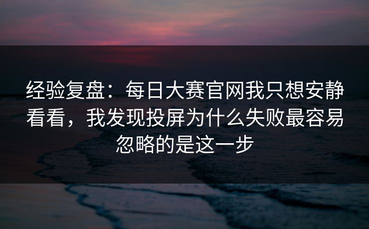 经验复盘:每日大赛官网我只想安静看看,我发现投屏为什么失败最容易忽略的是这一步