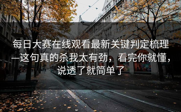 每日大赛在线观看最新关键判定梳理—这句真的杀我太有劲,看完你就懂,说透了就简单了