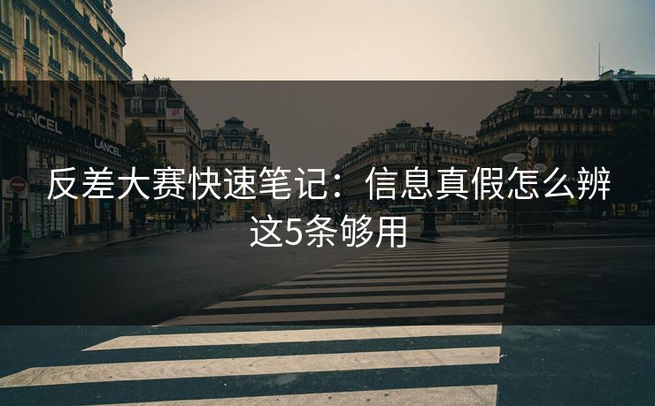 反差大赛快速笔记:信息真假怎么辨这5条够用