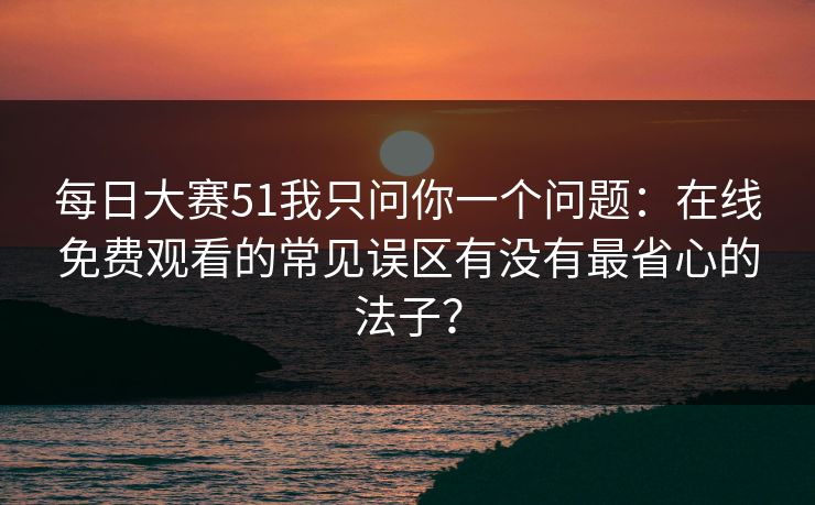 每日大赛51我只问你一个问题:在线免费观看的常见误区有没有最省心的法子?