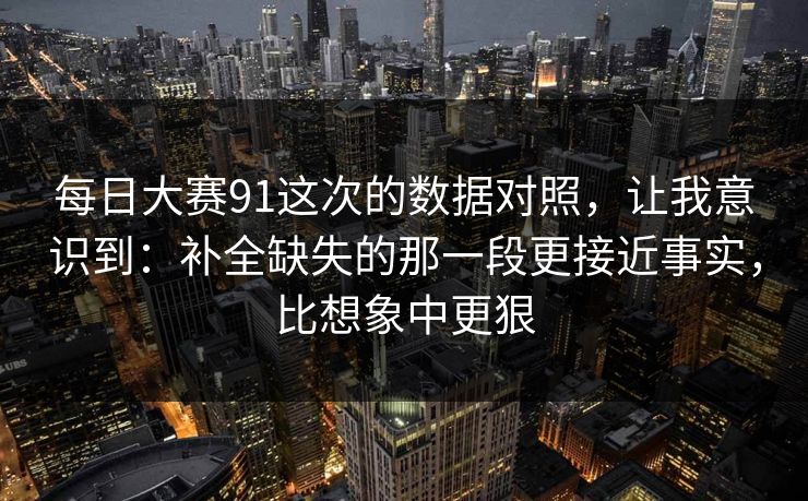 每日大赛91这次的数据对照,让我意识到:补全缺失的那一段更接近事实,比想象中更狠