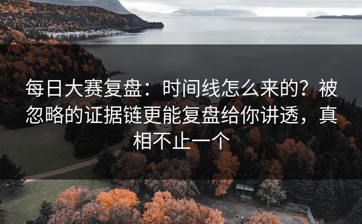 每日大赛复盘:时间线怎么来的?被忽略的证据链更能复盘给你讲透,真相不止一个