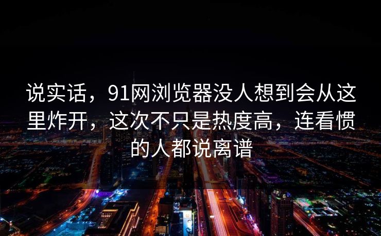 说实话,91网浏览器没人想到会从这里炸开,这次不只是热度高,连看惯的人都说离谱