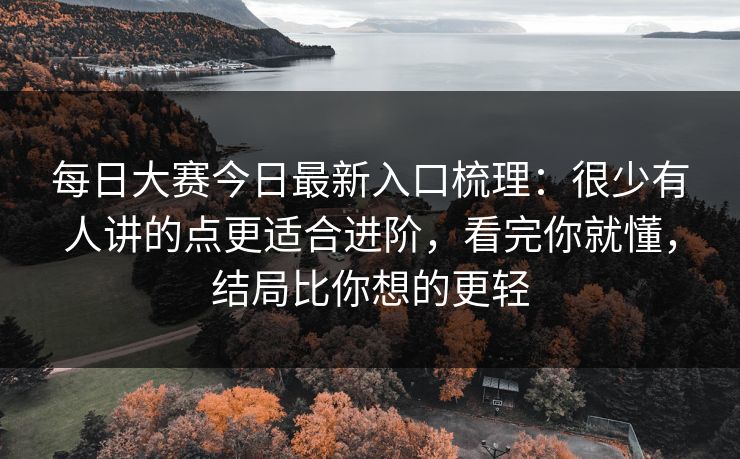 每日大赛今日最新入口梳理：很少有人讲的点更适合进阶，看完你就懂，结局比你想的更轻