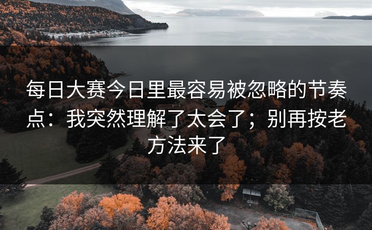 每日大赛今日里最容易被忽略的节奏点：我突然理解了太会了；别再按老方法来了