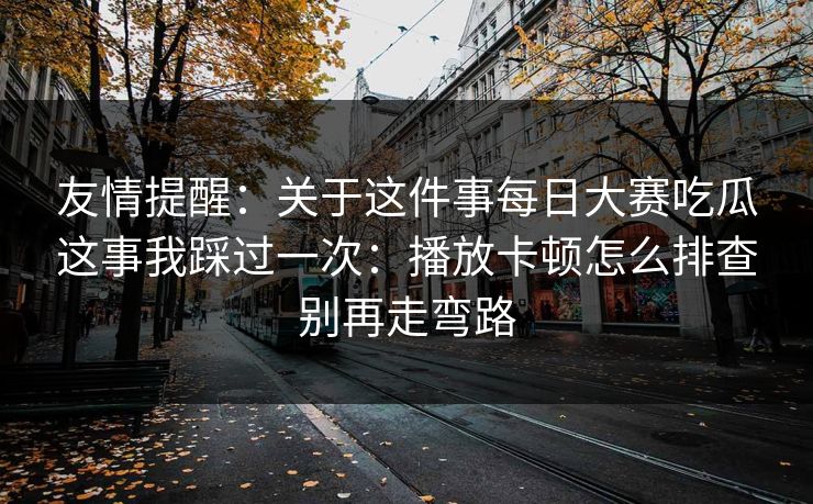 友情提醒：关于这件事每日大赛吃瓜这事我踩过一次：播放卡顿怎么排查别再走弯路