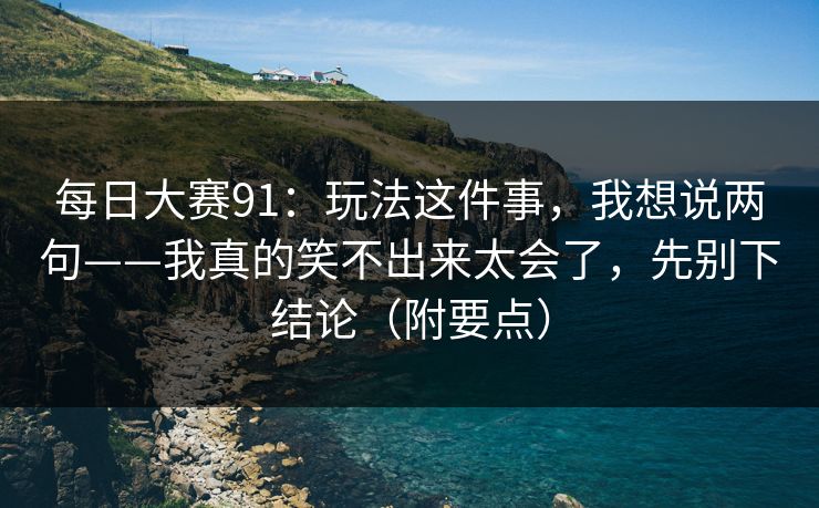 每日大赛91：玩法这件事，我想说两句——我真的笑不出来太会了，先别下结论（附要点）