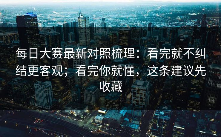 每日大赛最新对照梳理：看完就不纠结更客观；看完你就懂，这条建议先收藏