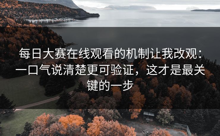 每日大赛在线观看的机制让我改观：一口气说清楚更可验证，这才是最关键的一步