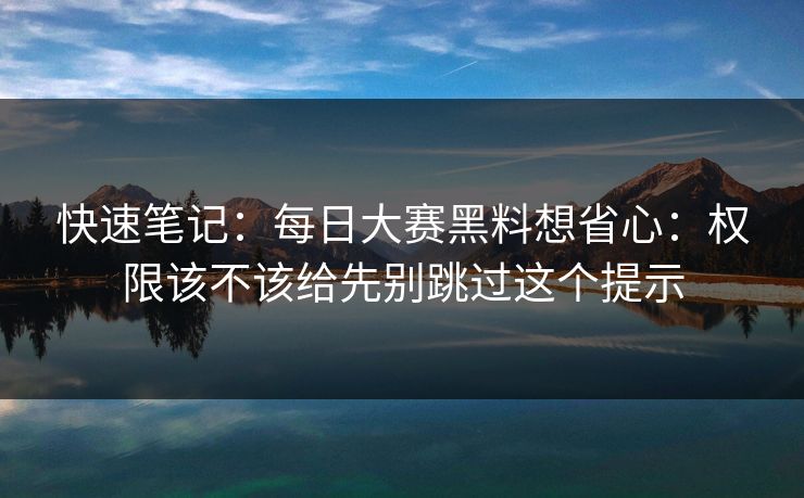 快速笔记：每日大赛黑料想省心：权限该不该给先别跳过这个提示