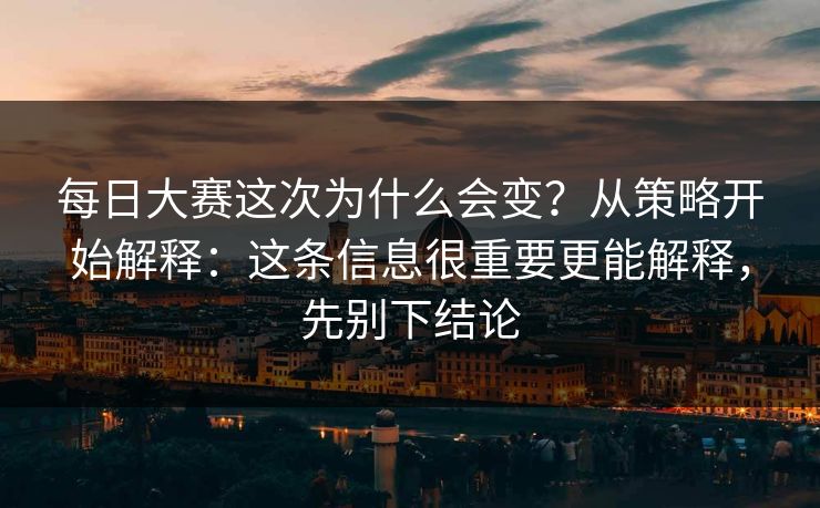 每日大赛这次为什么会变？从策略开始解释：这条信息很重要更能解释，先别下结论
