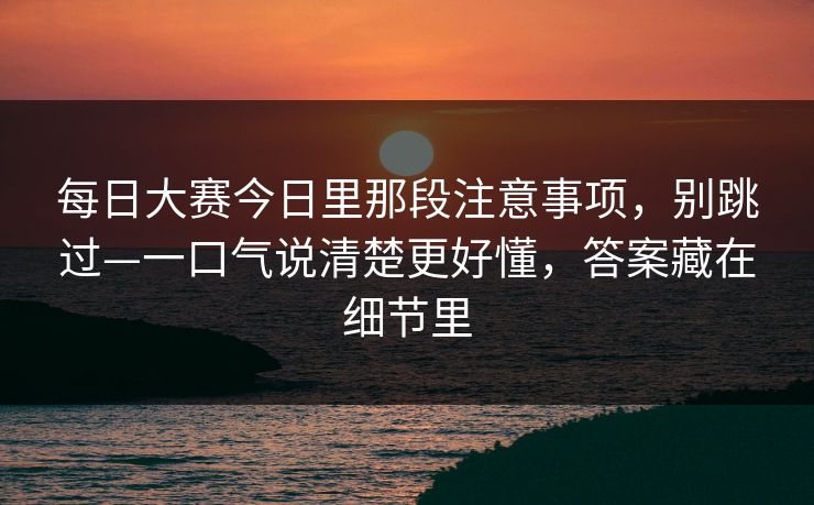 每日大赛今日里那段注意事项，别跳过—一口气说清楚更好懂，答案藏在细节里