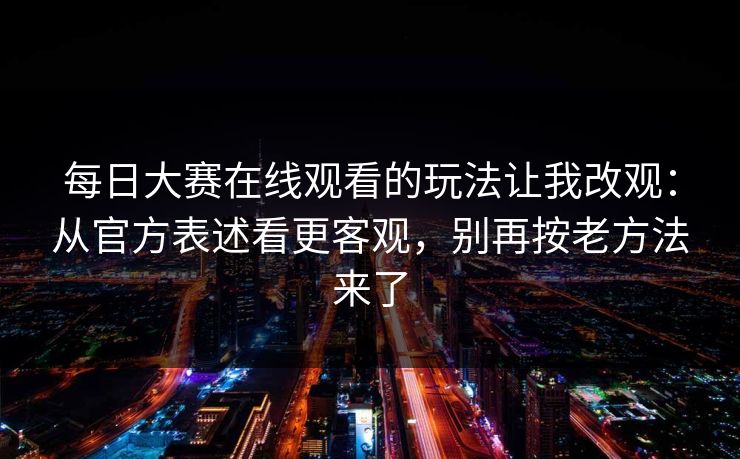 每日大赛在线观看的玩法让我改观：从官方表述看更客观，别再按老方法来了