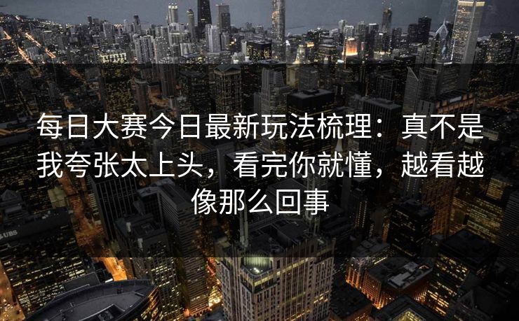 每日大赛今日最新玩法梳理：真不是我夸张太上头，看完你就懂，越看越像那么回事