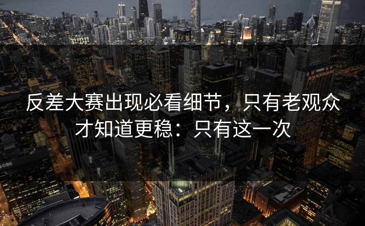 反差大赛出现必看细节，只有老观众才知道更稳：只有这一次