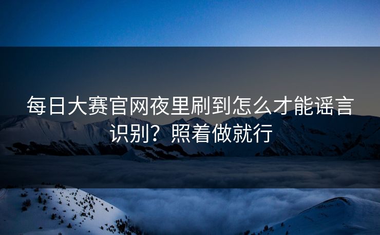 每日大赛官网夜里刷到怎么才能谣言识别？照着做就行