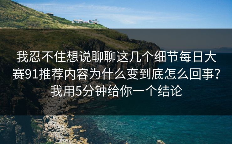 我忍不住想说聊聊这几个细节每日大赛91推荐内容为什么变到底怎么回事？我用5分钟给你一个结论