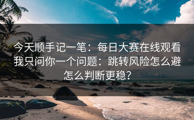 今天顺手记一笔：每日大赛在线观看我只问你一个问题：跳转风险怎么避怎么判断更稳？
