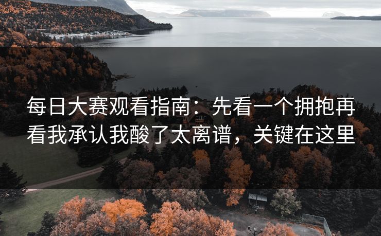 每日大赛观看指南：先看一个拥抱再看我承认我酸了太离谱，关键在这里