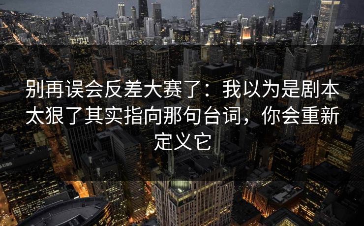 别再误会反差大赛了：我以为是剧本太狠了其实指向那句台词，你会重新定义它