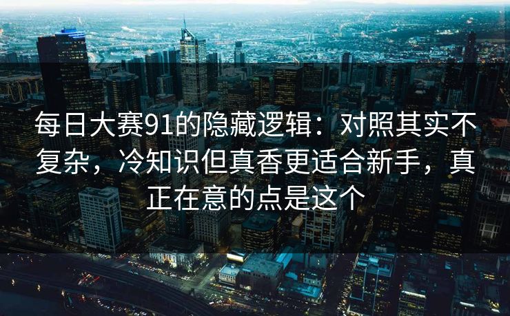 每日大赛91的隐藏逻辑：对照其实不复杂，冷知识但真香更适合新手，真正在意的点是这个