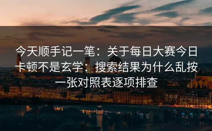 今天顺手记一笔:关于每日大赛今日卡顿不是玄学:搜索结果为什么乱按一张对照表逐项排查