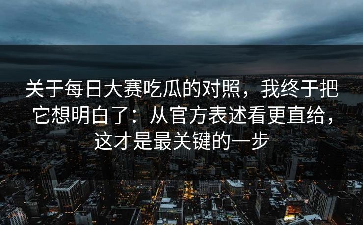 关于每日大赛吃瓜的对照，我终于把它想明白了：从官方表述看更直给，这才是最关键的一步