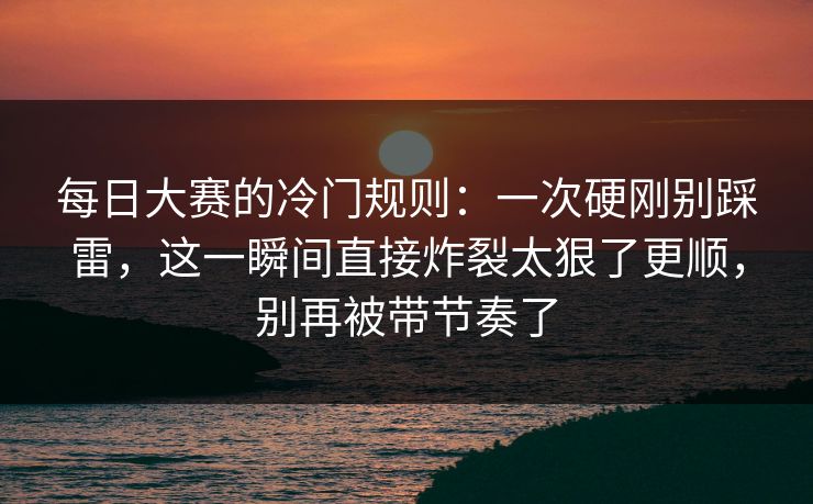 每日大赛的冷门规则：一次硬刚别踩雷，这一瞬间直接炸裂太狠了更顺，别再被带节奏了