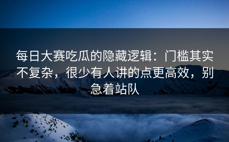 每日大赛吃瓜的隐藏逻辑：门槛其实不复杂，很少有人讲的点更高效，别急着站队