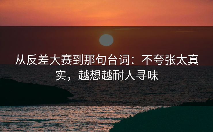 从反差大赛到那句台词：不夸张太真实，越想越耐人寻味