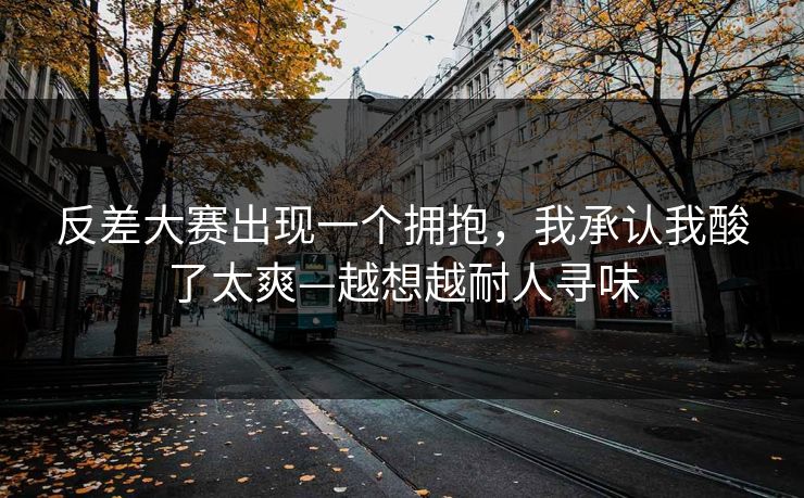 反差大赛出现一个拥抱，我承认我酸了太爽—越想越耐人寻味