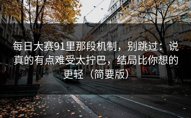 每日大赛91里那段机制，别跳过：说真的有点难受太拧巴，结局比你想的更轻（简要版）