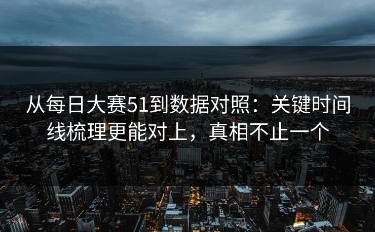 从每日大赛51到数据对照：关键时间线梳理更能对上，真相不止一个