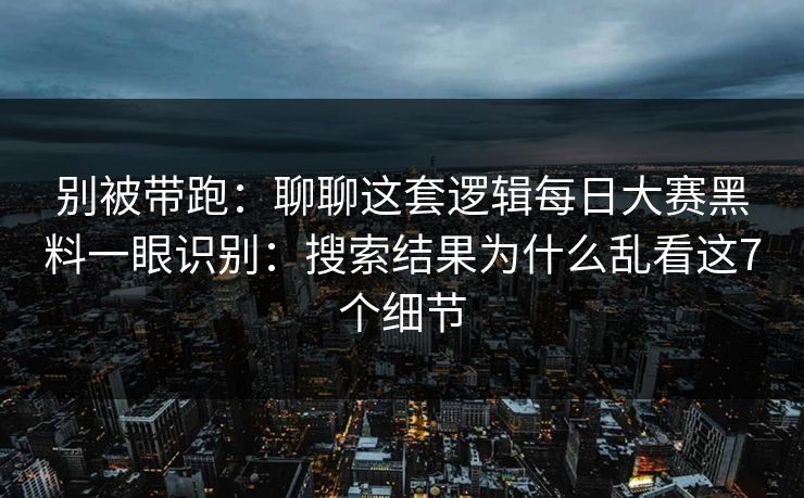 别被带跑：聊聊这套逻辑每日大赛黑料一眼识别：搜索结果为什么乱看这7个细节