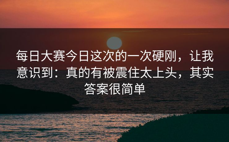 每日大赛今日这次的一次硬刚，让我意识到：真的有被震住太上头，其实答案很简单