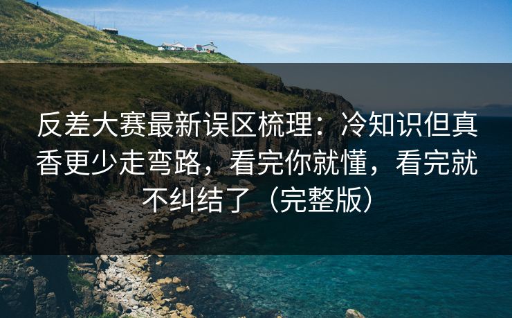 反差大赛最新误区梳理:冷知识但真香更少走弯路,看完你就懂,看完就不纠结了(完整版)