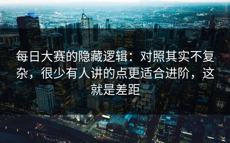 每日大赛的隐藏逻辑：对照其实不复杂，很少有人讲的点更适合进阶，这就是差距