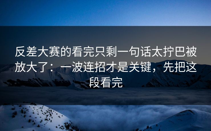 反差大赛的看完只剩一句话太拧巴被放大了:一波连招才是关键,先把这段看完
