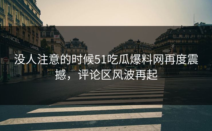 没人注意的时候51吃瓜爆料网再度震撼，评论区风波再起